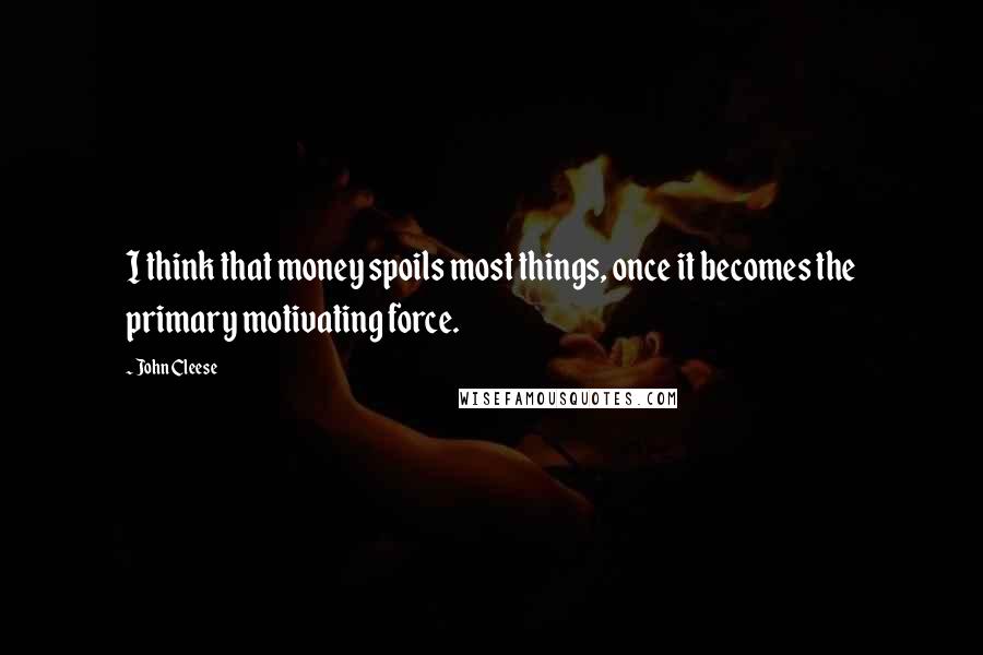 John Cleese Quotes: I think that money spoils most things, once it becomes the primary motivating force.