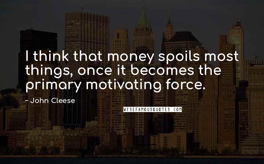 John Cleese Quotes: I think that money spoils most things, once it becomes the primary motivating force.