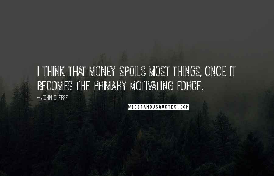 John Cleese Quotes: I think that money spoils most things, once it becomes the primary motivating force.