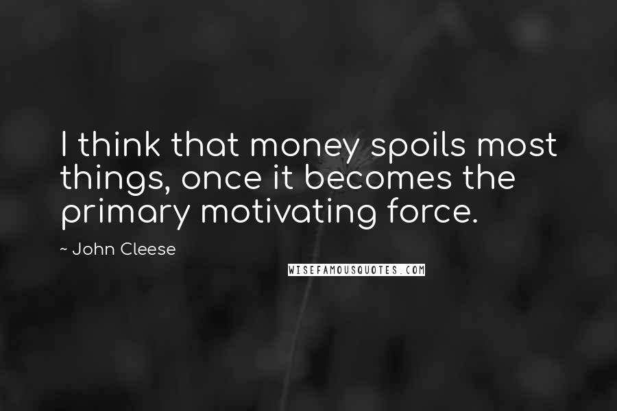 John Cleese Quotes: I think that money spoils most things, once it becomes the primary motivating force.