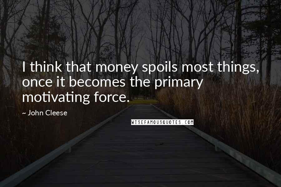 John Cleese Quotes: I think that money spoils most things, once it becomes the primary motivating force.