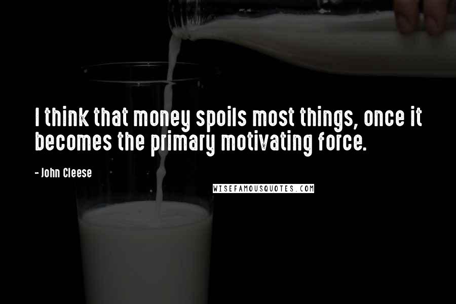 John Cleese Quotes: I think that money spoils most things, once it becomes the primary motivating force.