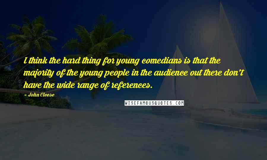 John Cleese Quotes: I think the hard thing for young comedians is that the majority of the young people in the audience out there don't have the wide range of references.