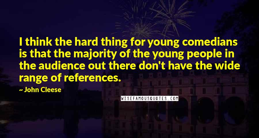 John Cleese Quotes: I think the hard thing for young comedians is that the majority of the young people in the audience out there don't have the wide range of references.