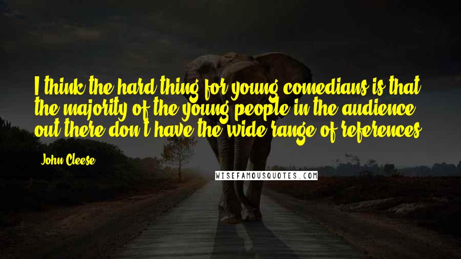 John Cleese Quotes: I think the hard thing for young comedians is that the majority of the young people in the audience out there don't have the wide range of references.