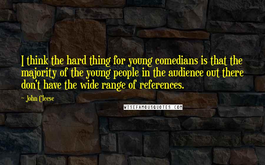 John Cleese Quotes: I think the hard thing for young comedians is that the majority of the young people in the audience out there don't have the wide range of references.