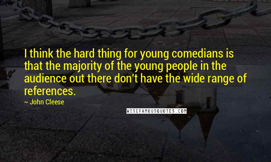 John Cleese Quotes: I think the hard thing for young comedians is that the majority of the young people in the audience out there don't have the wide range of references.