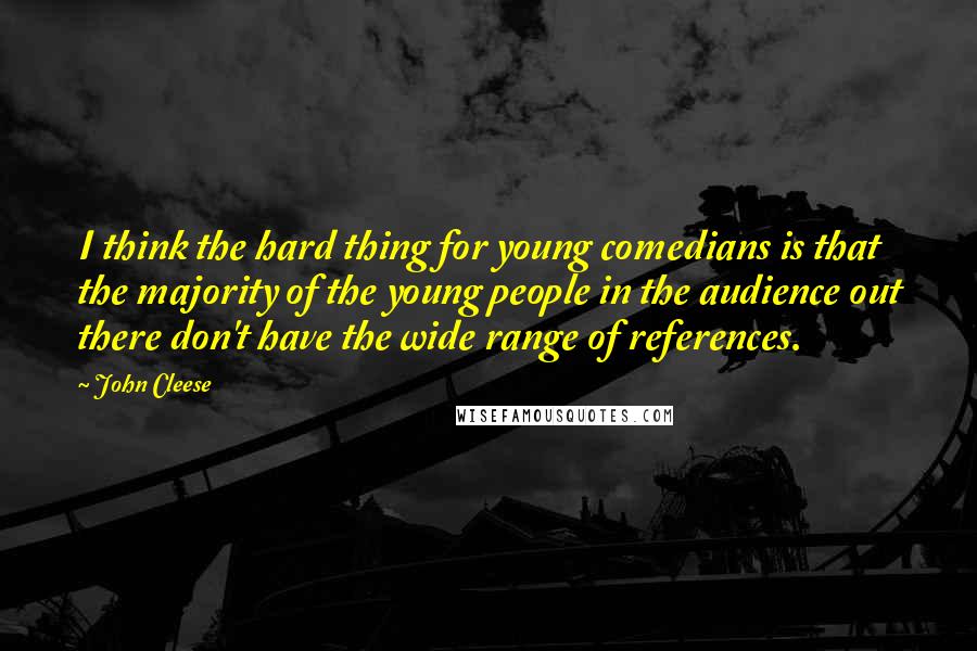 John Cleese Quotes: I think the hard thing for young comedians is that the majority of the young people in the audience out there don't have the wide range of references.