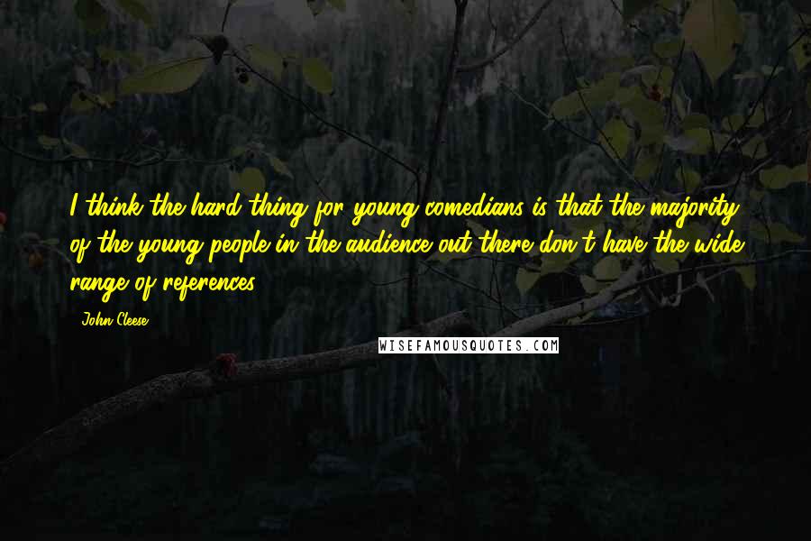 John Cleese Quotes: I think the hard thing for young comedians is that the majority of the young people in the audience out there don't have the wide range of references.