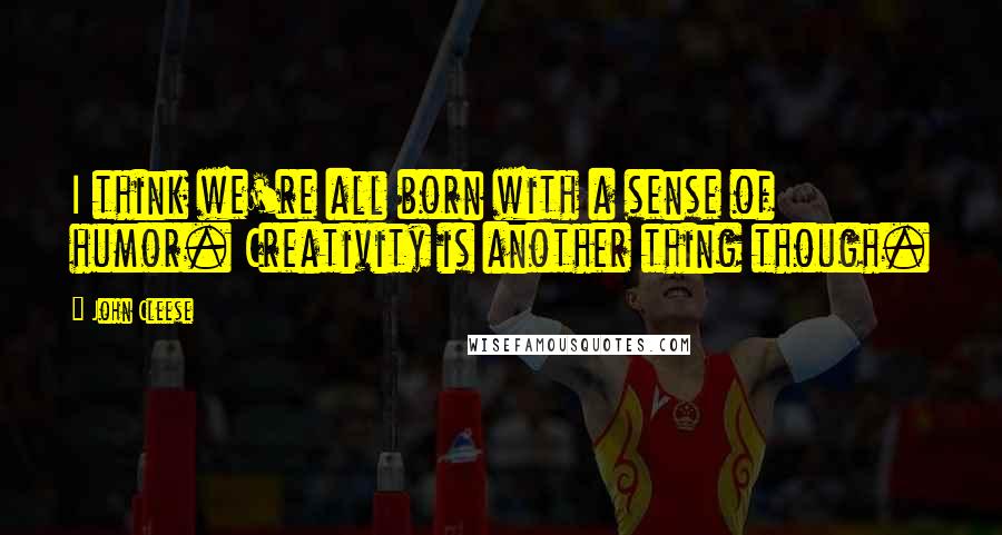 John Cleese Quotes: I think we're all born with a sense of humor. Creativity is another thing though.