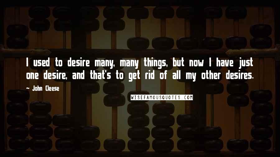 John Cleese Quotes: I used to desire many, many things, but now I have just one desire, and that's to get rid of all my other desires.