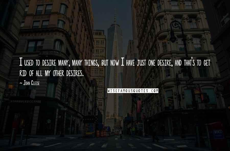 John Cleese Quotes: I used to desire many, many things, but now I have just one desire, and that's to get rid of all my other desires.