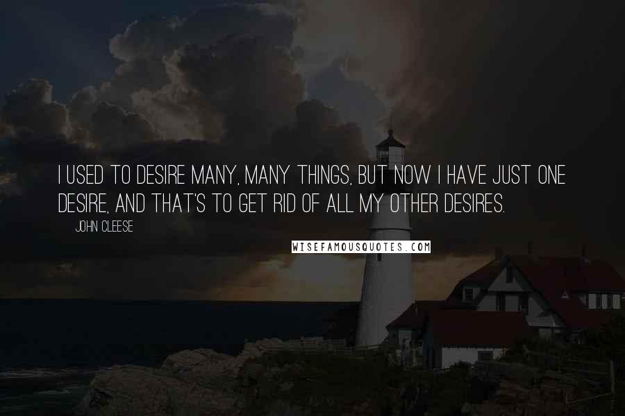 John Cleese Quotes: I used to desire many, many things, but now I have just one desire, and that's to get rid of all my other desires.