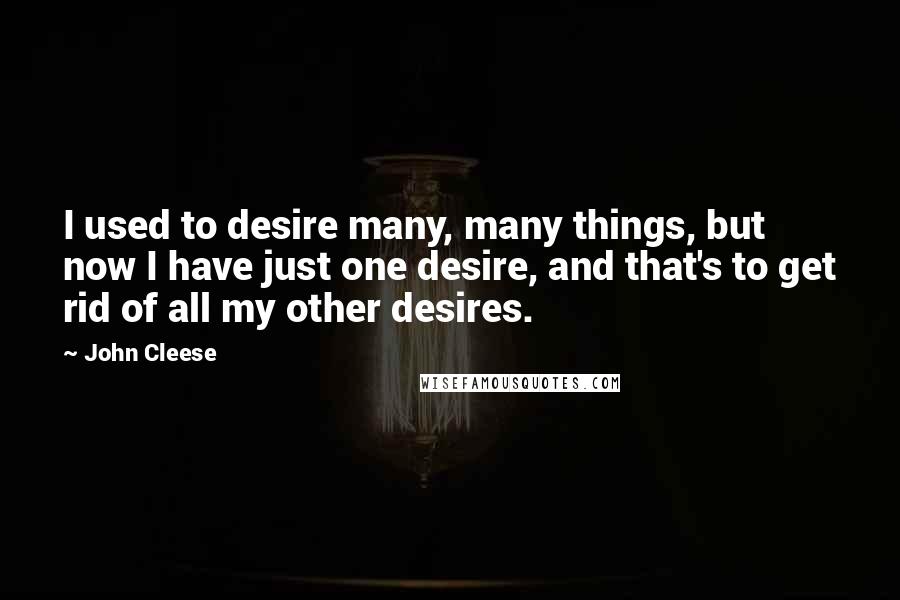 John Cleese Quotes: I used to desire many, many things, but now I have just one desire, and that's to get rid of all my other desires.