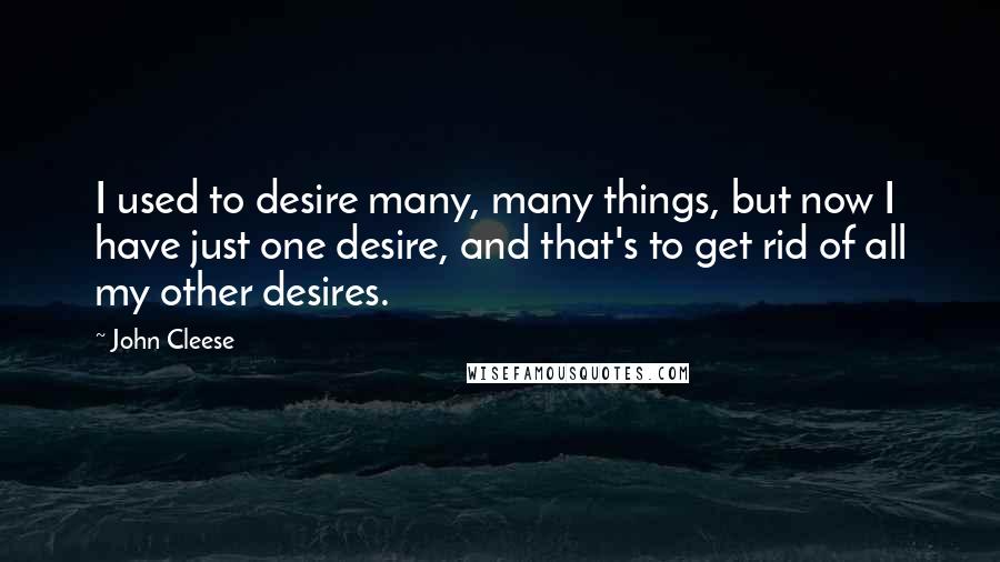 John Cleese Quotes: I used to desire many, many things, but now I have just one desire, and that's to get rid of all my other desires.