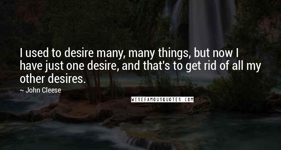 John Cleese Quotes: I used to desire many, many things, but now I have just one desire, and that's to get rid of all my other desires.