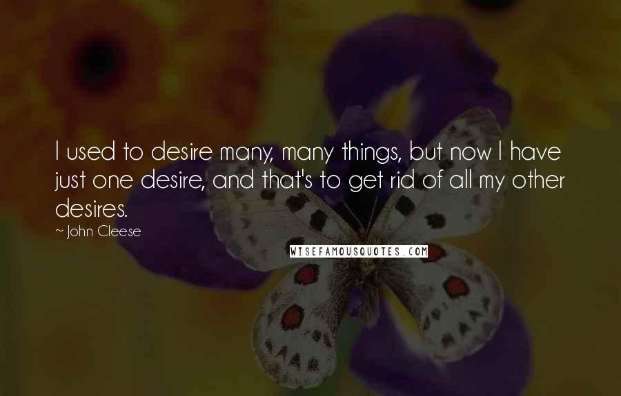 John Cleese Quotes: I used to desire many, many things, but now I have just one desire, and that's to get rid of all my other desires.