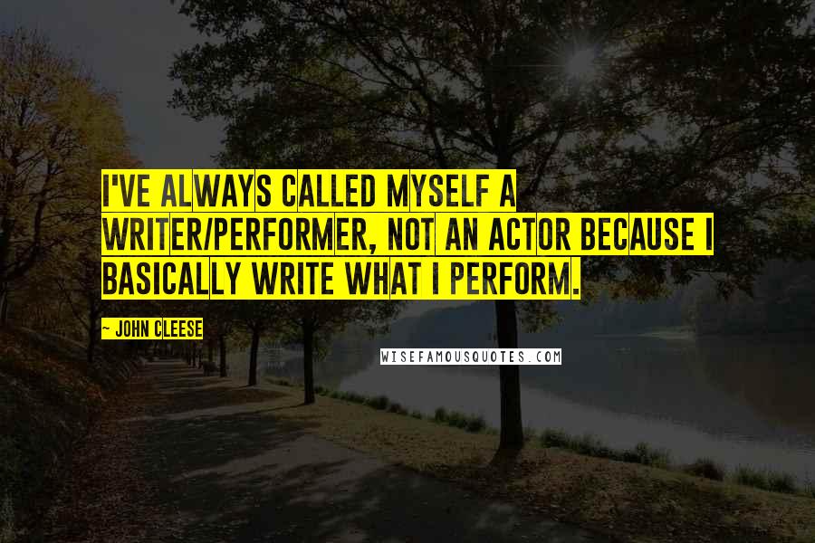 John Cleese Quotes: I've always called myself a writer/performer, not an actor because I basically write what I perform.