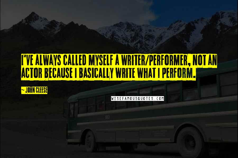 John Cleese Quotes: I've always called myself a writer/performer, not an actor because I basically write what I perform.