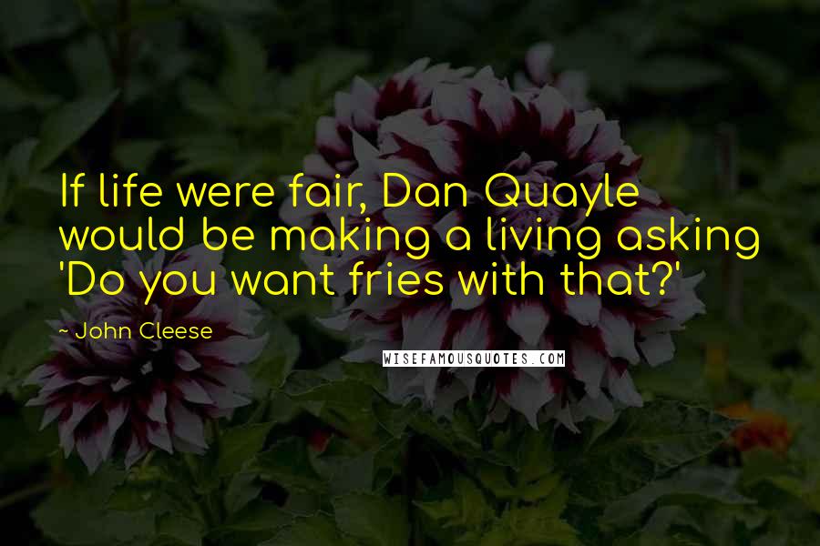 John Cleese Quotes: If life were fair, Dan Quayle would be making a living asking 'Do you want fries with that?'