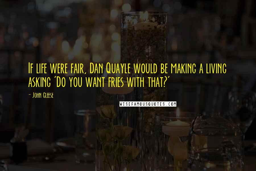 John Cleese Quotes: If life were fair, Dan Quayle would be making a living asking 'Do you want fries with that?'