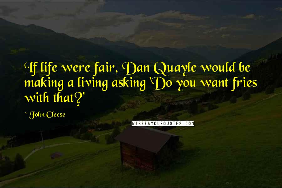 John Cleese Quotes: If life were fair, Dan Quayle would be making a living asking 'Do you want fries with that?'