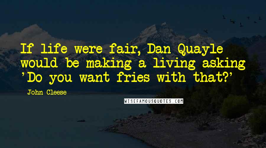 John Cleese Quotes: If life were fair, Dan Quayle would be making a living asking 'Do you want fries with that?'