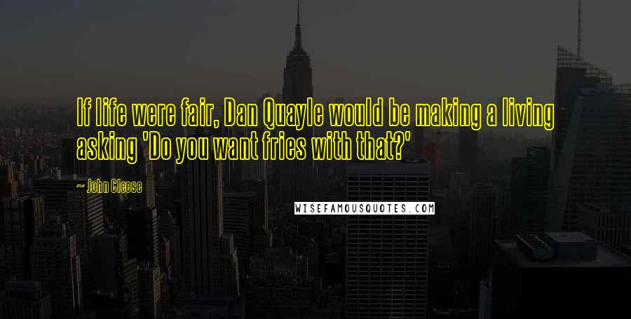 John Cleese Quotes: If life were fair, Dan Quayle would be making a living asking 'Do you want fries with that?'