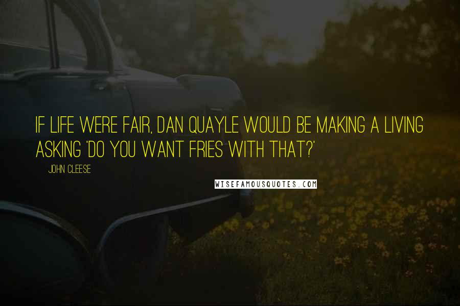 John Cleese Quotes: If life were fair, Dan Quayle would be making a living asking 'Do you want fries with that?'