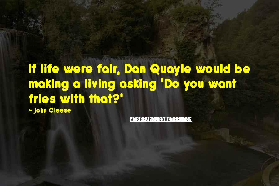 John Cleese Quotes: If life were fair, Dan Quayle would be making a living asking 'Do you want fries with that?'