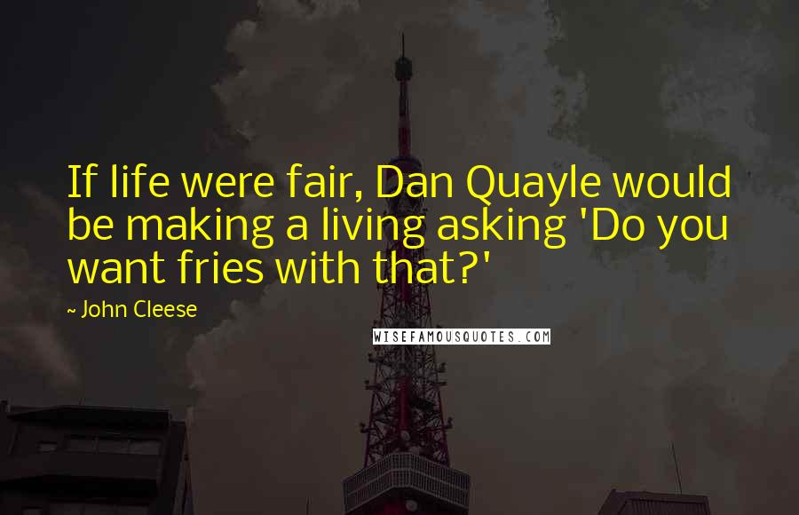 John Cleese Quotes: If life were fair, Dan Quayle would be making a living asking 'Do you want fries with that?'