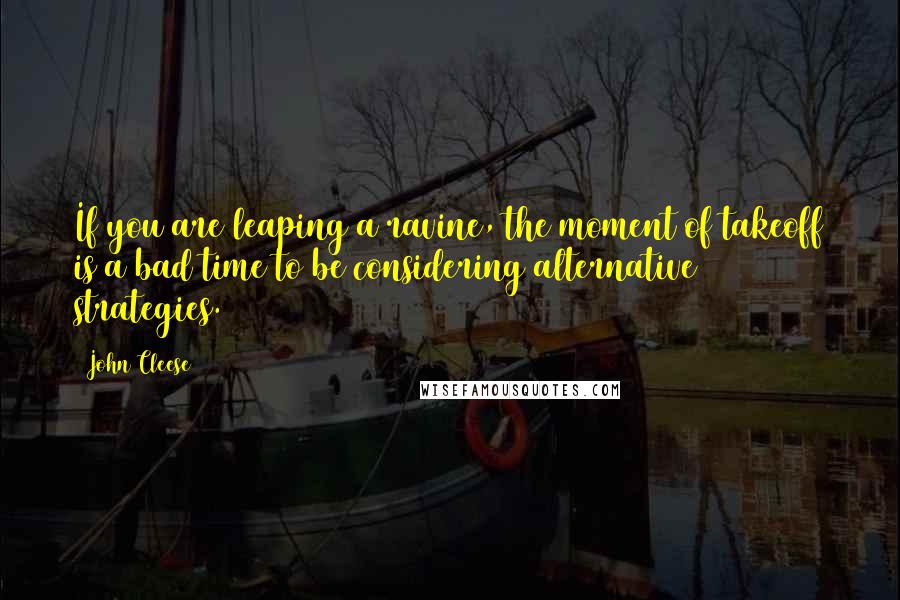 John Cleese Quotes: If you are leaping a ravine, the moment of takeoff is a bad time to be considering alternative strategies.