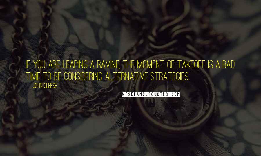 John Cleese Quotes: If you are leaping a ravine, the moment of takeoff is a bad time to be considering alternative strategies.