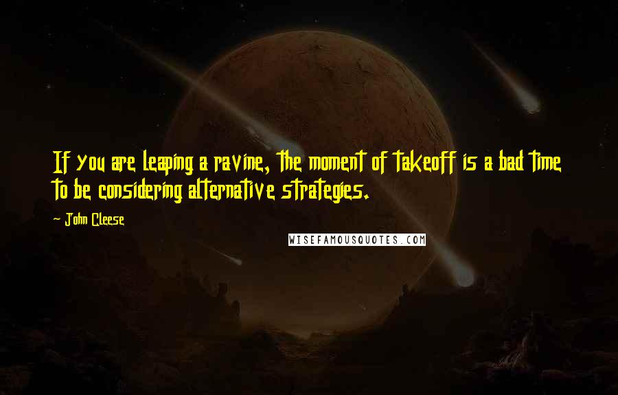 John Cleese Quotes: If you are leaping a ravine, the moment of takeoff is a bad time to be considering alternative strategies.