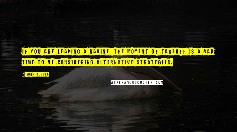 John Cleese Quotes: If you are leaping a ravine, the moment of takeoff is a bad time to be considering alternative strategies.