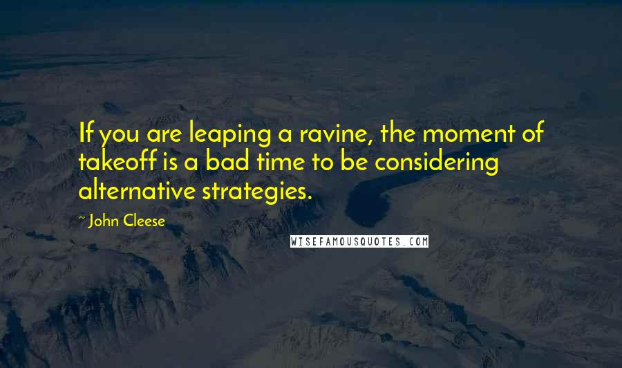 John Cleese Quotes: If you are leaping a ravine, the moment of takeoff is a bad time to be considering alternative strategies.