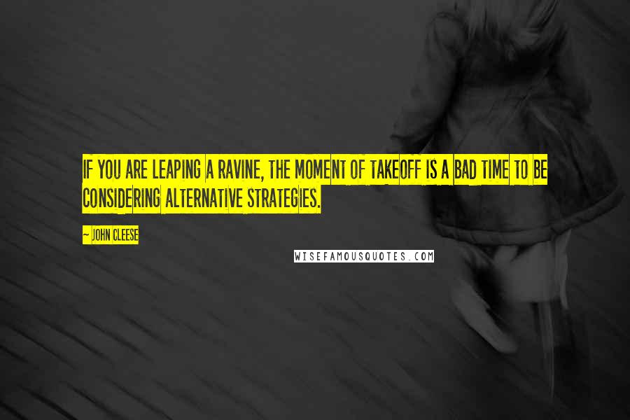 John Cleese Quotes: If you are leaping a ravine, the moment of takeoff is a bad time to be considering alternative strategies.