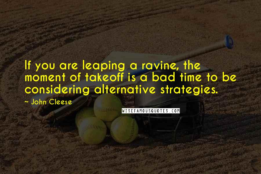 John Cleese Quotes: If you are leaping a ravine, the moment of takeoff is a bad time to be considering alternative strategies.