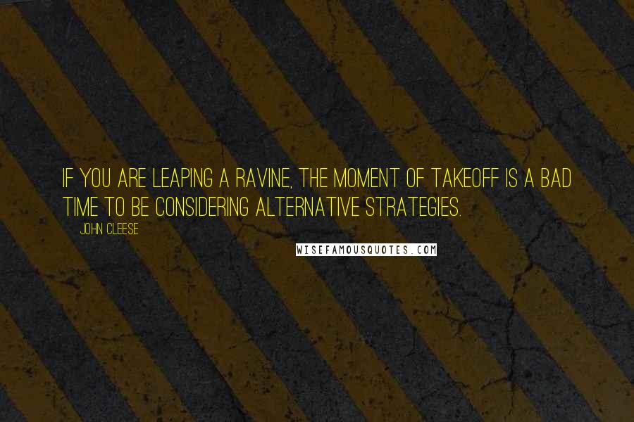 John Cleese Quotes: If you are leaping a ravine, the moment of takeoff is a bad time to be considering alternative strategies.