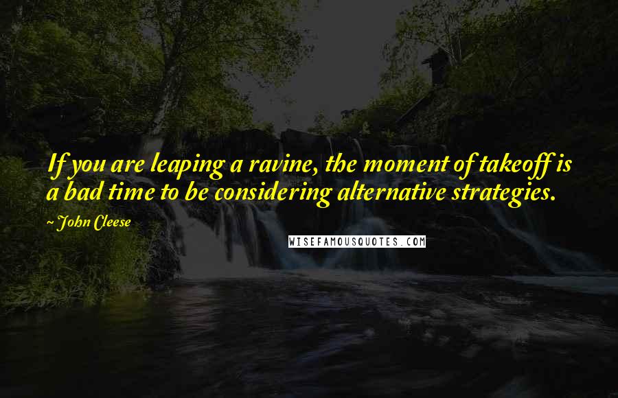 John Cleese Quotes: If you are leaping a ravine, the moment of takeoff is a bad time to be considering alternative strategies.