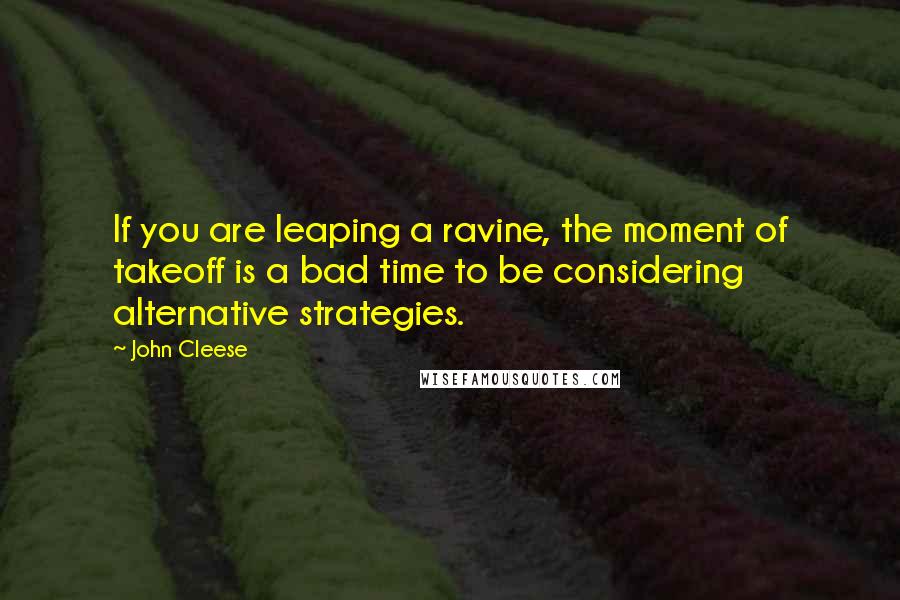John Cleese Quotes: If you are leaping a ravine, the moment of takeoff is a bad time to be considering alternative strategies.