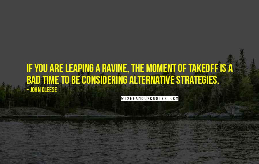 John Cleese Quotes: If you are leaping a ravine, the moment of takeoff is a bad time to be considering alternative strategies.