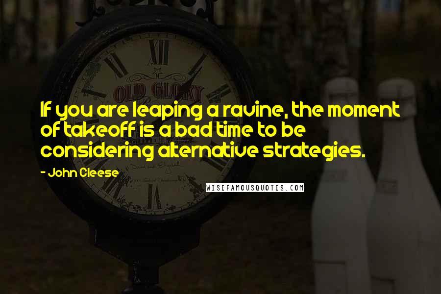 John Cleese Quotes: If you are leaping a ravine, the moment of takeoff is a bad time to be considering alternative strategies.