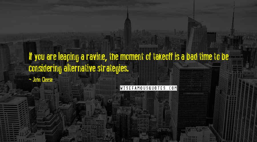 John Cleese Quotes: If you are leaping a ravine, the moment of takeoff is a bad time to be considering alternative strategies.