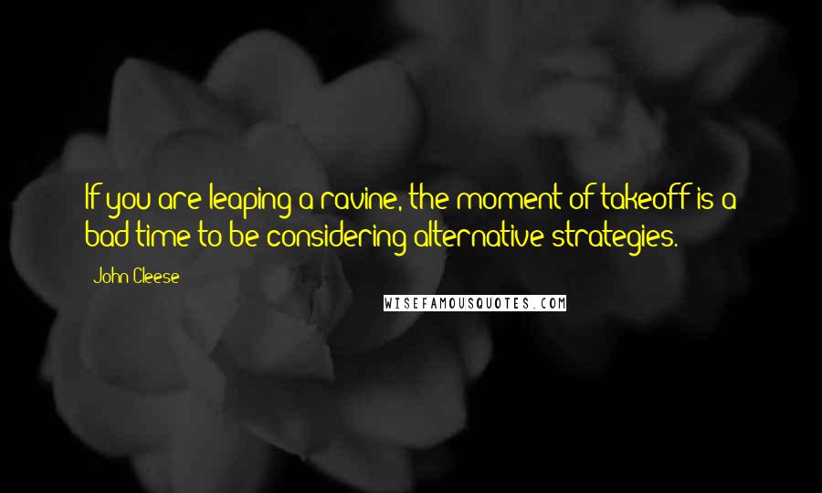 John Cleese Quotes: If you are leaping a ravine, the moment of takeoff is a bad time to be considering alternative strategies.