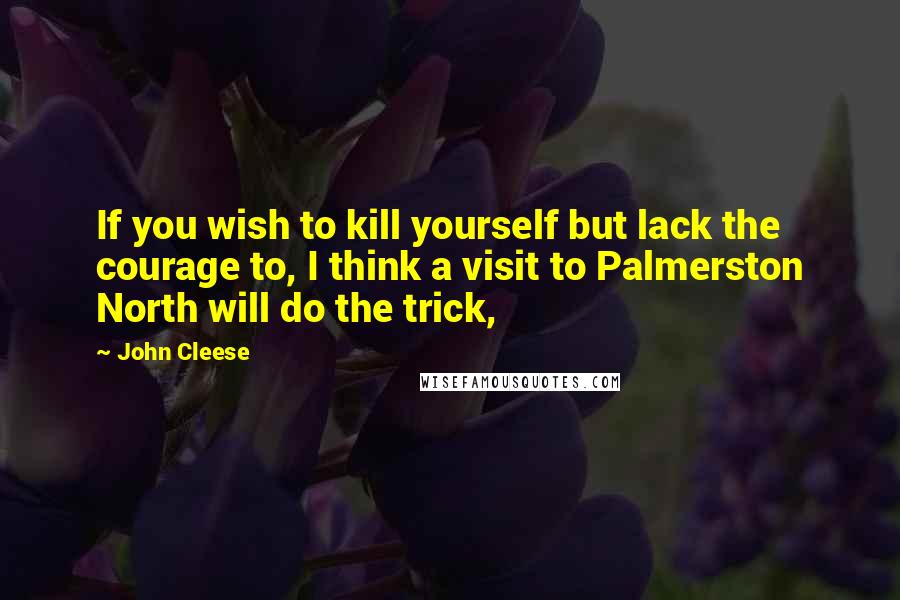 John Cleese Quotes: If you wish to kill yourself but lack the courage to, I think a visit to Palmerston North will do the trick,