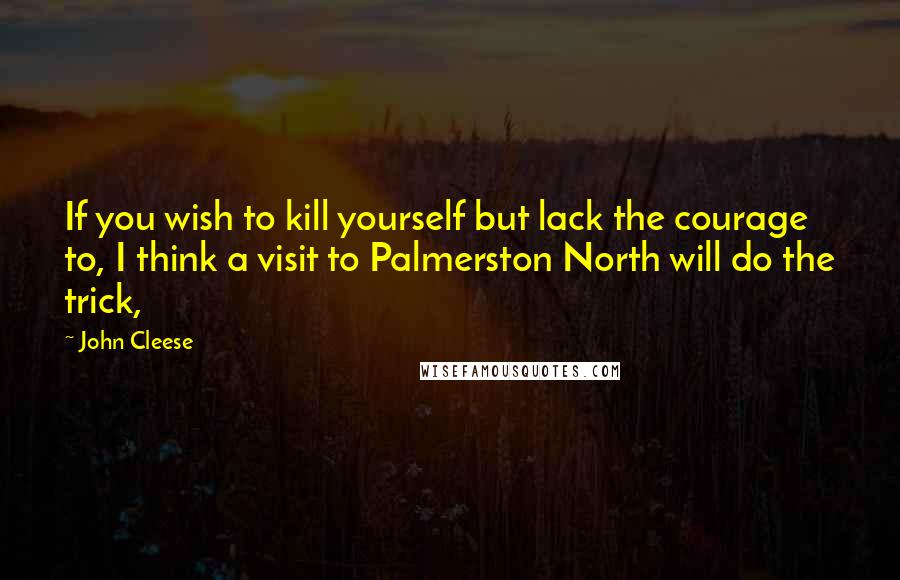 John Cleese Quotes: If you wish to kill yourself but lack the courage to, I think a visit to Palmerston North will do the trick,