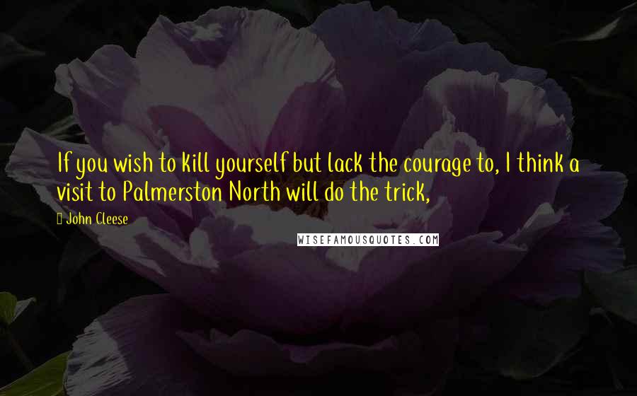 John Cleese Quotes: If you wish to kill yourself but lack the courage to, I think a visit to Palmerston North will do the trick,