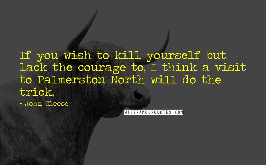 John Cleese Quotes: If you wish to kill yourself but lack the courage to, I think a visit to Palmerston North will do the trick,