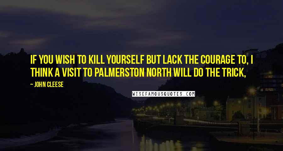 John Cleese Quotes: If you wish to kill yourself but lack the courage to, I think a visit to Palmerston North will do the trick,